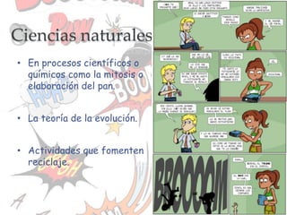 Ciencias naturales
• En procesos científicos o
químicos como la mitosis o
elaboración del pan.
• La teoría de la evolución.
• Actividades que fomenten
reciclaje.
 