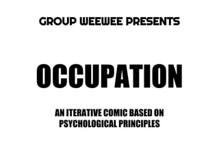 GROUP WEEWEE PRESENTS
OCCUPATION
AN ITERATIVE COMIC BASED ON
PSYCHOLOGICAL PRINCIPLES
 