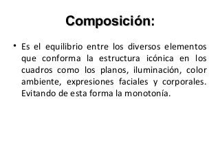 Composición:Composición:
• Es el equilibrio entre los diversos elementos
que conforma la estructura icónica en los
cuadros como los planos, iluminación, color
ambiente, expresiones faciales y corporales.
Evitando de esta forma la monotonía.
 