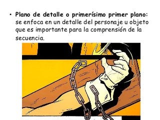 • Plano de detalle o primerísimo primer plano:
se enfoca en un detalle del personaje u objeto
que es importante para la comprensión de la
secuencia.
 