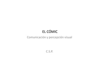 EL CÓMIC
Comunicación y percepción visual
C.S.P.
 