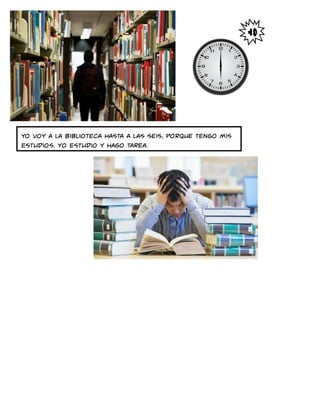 yo voy a la biblioteca hasta a las seis, porque tengo mis
estudios. Yo estudio y hago tarea.
 