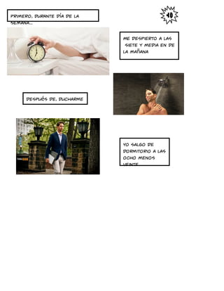 Primero, durante día de la
semana...
Me despierto a las
siete y media en de
la mañana
Después de, ducharme
yo salgo de
dormitorio a las
ocho menos
veinte.
 