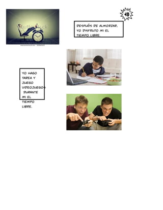 Después de almorzar,
Yo disfruto mi el
tiempo libre.
Yo hago
tarea y
juego
videojuegos
durante
mi el
tiempo
libre.
 
