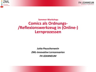 Sommer-Workshop:
Comics als Ordnungs-
/Reflexionswerkzeug in (Online-)
Lernprozessen
Jutta Pauschenwein
ZML-Innovative Lernzensarien
FH JOANNEUM
 