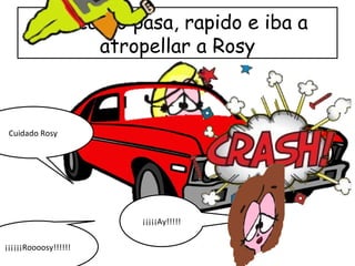 Un carro pasa, rapido e iba a
atropellar a Rosy
Cuidado Rosy
¡¡¡¡¡¡Roooosy!!!!!!
¡¡¡¡¡Ay!!!!!
 