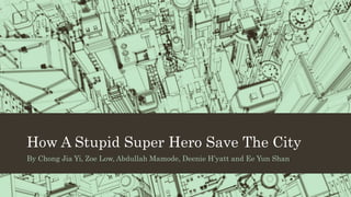 How A Stupid Super Hero Save The City
By Chong Jia Yi, Zoe Low, Abdullah Mamode, Deenie H’yatt and Ee Yun Shan
 