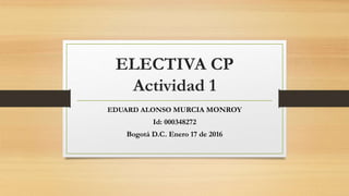 ELECTIVA CP
Actividad 1
EDUARD ALONSO MURCIA MONROY
Id: 000348272
Bogotá D.C. Enero 17 de 2016
 