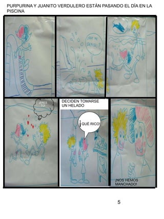5
PURPURINA Y JUANITO VERDULERO ESTÁN PASANDO EL DÍA EN LA
PISCINA
¡QUÉ RICO!
¡NOS HEMOS
MANCHADO!
DECIDEN TOMARSE
UN HELADO
¡ERES
TÚ!
 