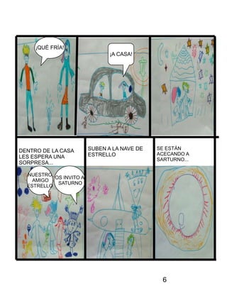 6
¡QUÉ FRÍA!
¡A CASA!
DENTRO DE LA CASA
LES ESPERA UNA
SORPRESA...
OS INVITO A
SATURNO
NUESTRO
AMIGO
ESTRELLO
SUBEN A LA NAVE DE
ESTRELLO
SE ESTÁN
ACECANDO A
SARTURNO...
 