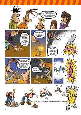 ensenyem a
aquest marrec com
es tiren correctament
els petards!
aquest
EL COLGO
A TERRA.
així, quan
l’encenc,
tinc temps
d’apartar-
me’n.
sempre has
d’ENCENDRE EL
PETARD PER LA
PUNTA. així
tens temps d’a-
partar-te’n.
correu!
aparteu-vos!
per encendre’l
sempre cal fer
servir UNA
METXA.
PAM!
ens hem
d’apartar
als costats,
MAI PEL
DAVANT.
 