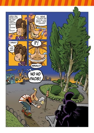 caram, PAU,
                 ahh... hehe...
sembla que
                   ha estat per
se t’hagi
                 culpa del meu
vessat
                 germà! ...quan
tota una
                    l’enxampi...
ampolla
de
colònia
al
damunt!




L’ARNAU?
                ?!
 i on
para,
ara?




              ARNAU!?



              NO HO
              FACIS!!
 