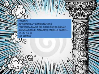 EPOANCI
INFORMATICA Y COMPUTACION II
PROFESORA MARIA DEL ROCIO RIVERA ARNAIZ
ALUMNA RAQUEL NAZARETH CARRILLO CARDELL
1º «2» N.L 13
LOS COMICS
 