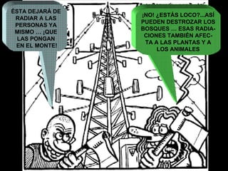ÉSTA DEJARÁ DE  RADIAR A LAS  PERSONAS YA  MISMO … ¡QUE  LAS PONGAN  EN EL MONTE! ¡NO! ¿ESTÁS LOCO?...ASÍ PUEDEN DESTROZAR LOS BOSQUES … ESAS RADIA- CIONES TAMBIÉN AFEC- TA A LAS PLANTAS Y A LOS ANIMALES 