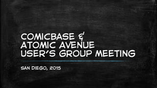 ComicBase &
Atomic Avenue
User’s Group Meeting
San Diego, 2015
 