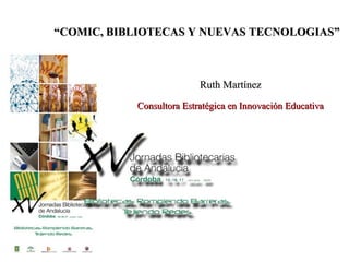 Ruth MartínezRuth Martínez
Consultora Estratégica en Innovación EducativaConsultora Estratégica en Innovación Educativa
““COMIC, BIBLIOTECAS Y NUEVAS TECNOLOGIAS”COMIC, BIBLIOTECAS Y NUEVAS TECNOLOGIAS”
 