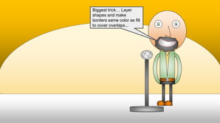Biggest trick… Layer
shapes and make
borders same color as fill
to cover overlaps...
 