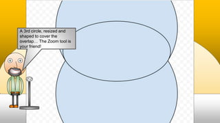 A 3rd circle, resized and
shaped to cover the
overlap… The Zoom tool is
your friend!
 