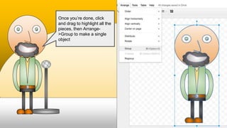 Once you’re done, click
and drag to highlight all the
pieces, then Arrange-
>Group to make a single
object
 