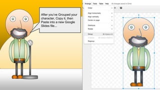 After you’ve Grouped your
character, Copy it, then
Paste into a new Google
Slides file...
 