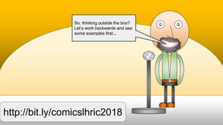 So, thinking outside the box?
Let’s work backwards and see
some examples first...
http://bit.ly/comicslhric2018
 