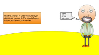 Semi
circle
success!
Use the Arrange-> Order menu to layer
objects as you see fit. Put objects/boxes
in front and behind one another
 