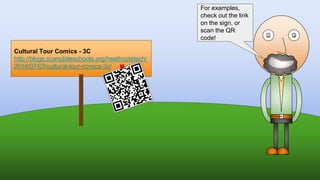 Cultural Tour Comics - 3C
http://blogs.scarsdaleschools.org/heathcotetech/
2016/07/07/cultural-tour-comics-3c/
For examples,
check out the link
on the sign, or
scan the QR
code!
 