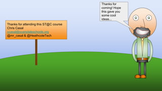 Thanks for attending this ST@C course
Chris Casal
ccasal@scarsdaleschools.org
@mr_casal & @HeathcoteTech
Thanks for
coming! Hope
this gave you
some cool
ideas...
 