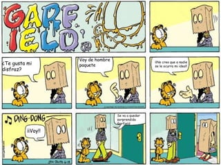 Voy de hombre
¿Te gusta mi        paquete
                                                     ¡¡No creo que a nadie
                                                     se le ocurra mi idea!!
disfraz?




                                    Se va a quedar
                                    sorprendida
                                    Garfield

          ¡¡Voy!!
 