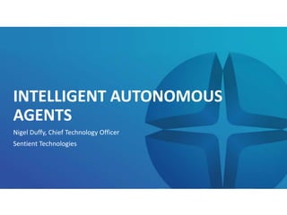 INTELLIGENT AUTONOMOUS
AGENTS
Nigel Duffy, Chief Technology Officer
Sentient Technologies
 