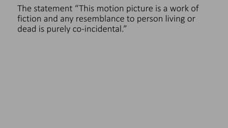 The statement “This motion picture is a work of
fiction and any resemblance to person living or
dead is purely co-incidental.”
 