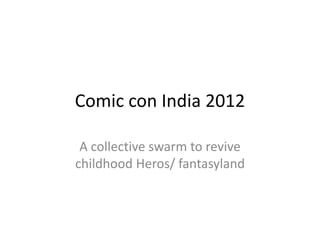 Comic con India 2012

 A collective swarm to revive
childhood Heros/ fantasyland
 