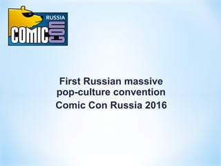 First Russian massive 
pop-culture convention
Comic Con Russia 2016
 
