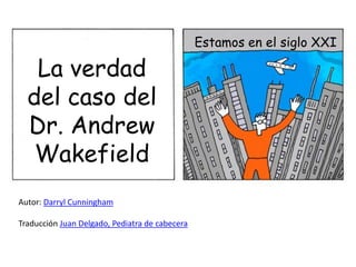 Estamos en el siglo XXI

   La verdad
  del caso del
  Dr. Andrew
   Wakefield
Autor: Darryl Cunningham

Traducción Juan D...