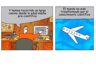 El mundo ha sido
Y hemos recorrido un largo    transformado por el
camino desde la edad media   conocimiento científico
  ...