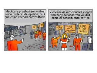 Hechos y pruebas son vistos   Y creencias irracionales ciegas
como materia de opinión, más    son consideradas tan válidas...