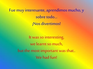 Fue muy interesante,aprendimosmucho, y
sobretodo…
¡Nos divertimos!
Itwasso interesting,
we learntso much,
butthe most importantwasthat..
Wehadfun!
 