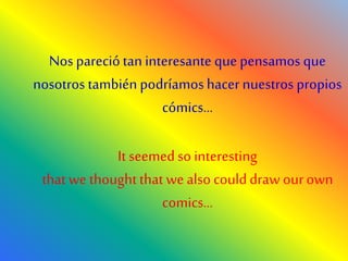Nos pareciótan interesante que pensamos que
nosotros también podríamoshacer nuestros propios
cómics…
It seemed so interesting
that we thoughtthat we also coulddraw ourown
comics…
 