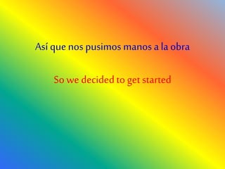 Así quenos pusimos manos ala obra
Sowe decidedtogetstarted
 
