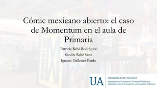 Cómic mexicano abierto: el caso
de Momentum en el aula de
Primaria
Patricia Rebé Rodríguez
Sandra Rebé Sanz
Ignacio Ballester Pardo
 