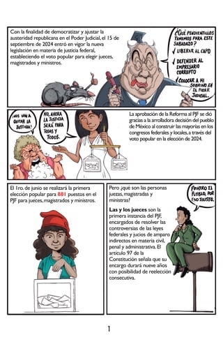 1
E
l
1
r
o
.
d
e
j
u
n
i
o
s
e
r
e
a
l
i
z
a
r
á
l
a
p
r
i
m
e
r
a
e
l
e
c
c
i
ó
n
p
o
p
u
l
a
r
p
a
r
a
8
8
1
p
u
e
s
t
o
s
e
n
e
l
P
J
F
p
a
r
a
j
u
e
c
e
s
,
m
a
g
i
s
t
r
a
d
o
s
y
m
i
n
i
s
t
r
o
s
.
C
o
n
l
a
f
i
n
a
l
i
d
a
d
d
e
d
e
m
o
c
r
a
t
i
z
a
r
y
a
j
u
s
t
a
r
l
a
a
u
s
t
e
r
i
d
a
d
r
e
p
u
b
l
i
c
a
n
a
e
n
e
l
P
o
d
e
r
J
u
d
i
c
i
a
l
,
e
l
1
5
d
e
s
e
p
t
i
e
m
b
r
e
d
e
2
0
2
4
e
n
t
r
ó
e
n
v
i
g
o
r
l
a
n
u
e
v
a
l
e
g
i
s
l
a
c
i
ó
n
e
n
m
a
t
e
r
i
a
d
e
j
u
s
t
i
c
i
a
f
e
d
e
r
a
l
,
e
s
t
a
b
l
e
c
i
e
n
d
o
e
l
v
o
t
o
p
o
p
u
l
a
r
p
a
r
a
e
l
e
g
i
r
j
u
e
c
e
s
,
m
a
g
i
s
t
r
a
d
o
s
y
m
i
n
i
s
t
r
o
s
.
L
a
a
p
r
o
b
a
c
i
ó
n
d
e
l
a
R
e
f
o
r
m
a
a
l
P
J
F
s
e
d
i
ó
g
r
a
c
i
a
s
a
l
a
a
r
r
o
l
l
a
d
o
r
a
d
e
c
i
s
i
ó
n
d
e
l
p
u
e
b
l
o
d
e
M
é
x
i
c
o
a
l
c
o
n
s
t
r
u
i
r
l
a
s
m
a
y
o
r
í
a
s
e
n
l
o
s
c
o
n
g
r
e
s
o
s
f
e
d
e
r
a
l
e
s
y
l
o
c
a
l
e
s
,
a
t
r
a
v
é
s
d
e
l
v
o
t
o
p
o
p
u
l
a
r
e
n
l
a
e
l
e
c
c
i
ó
n
d
e
2
0
2
4
.
P
e
r
o
¿
q
u
é
s
o
n
l
a
s
p
e
r
s
o
n
a
s
j
u
e
z
a
s
,
m
a
g
i
s
t
r
a
d
a
s
y
m
i
n
i
s
t
r
a
s
?
L
a
s
y
l
o
s
j
u
e
c
e
s
L
a
s
y
l
o
s
j
u
e
c
e
s
s
o
n
l
a
p
r
i
m
e
r
a
i
n
s
t
a
n
c
i
a
d
e
l
P
J
F
,
e
n
c
a
r
g
a
d
o
s
d
e
r
e
s
o
l
v
e
r
l
a
s
c
o
n
t
r
o
v
e
r
s
i
a
s
d
e
l
a
s
l
e
y
e
s
f
e
d
e
r
a
l
e
s
y
j
u
c
i
o
s
d
e
a
m
p
a
r
o
i
n
d
i
r
e
c
t
o
s
e
n
m
a
t
e
r
i
a
c
i
v
i
l
,
p
e
n
a
l
y
a
d
m
i
n
i
s
t
r
a
t
i
v
a
.
E
l
a
r
t
í
c
u
l
o
9
7
d
e
l
a
C
o
n
s
t
i
t
u
c
i
ó
n
s
e
ñ
a
l
a
q
u
e
s
u
e
n
c
a
r
g
o
d
u
r
a
r
á
n
u
e
v
e
a
ñ
o
s
c
o
n
p
o
s
i
b
i
l
i
d
a
d
d
e
r
e
e
l
e
c
c
i
ó
n
c
o
n
s
e
c
u
t
i
v
a
.
 