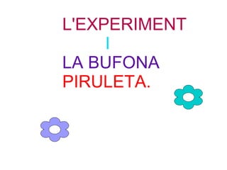 L'EXPERIMENT
I
LA BUFONA
PIRULETA.
 