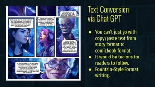 Text Conversion
via Chat GPT
● You can’t just go with
copy/paste text from
story format to
comicbook format.
● It would be tedious for
readers to follow.
● Fountain-Style Format
writing.
 