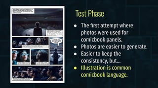 Test Phase
● The ﬁrst attempt where
photos were used for
comicbook panels.
● Photos are easier to generate.
● Easier to keep the
consistency, but…
● Illustration is common
comicbook language.
 