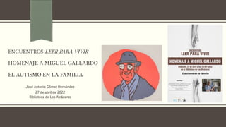 ENCUENTROS LEER PARA VIVIR
HOMENAJE A MIGUEL GALLARDO
EL AUTISMO EN LA FAMILIA
José Antonio Gómez Hernández
27 de abril de 2022
Biblioteca de Los Alcázares
 