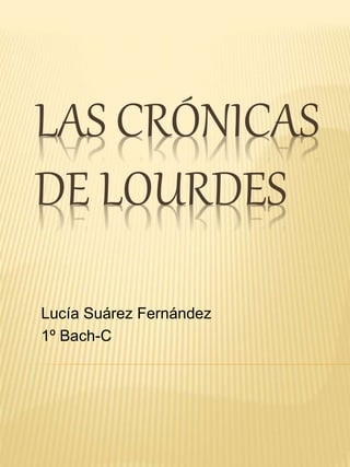 LAS CRÓNICAS
DE LOURDES
Lucía Suárez Fernández
1º Bach-C
 