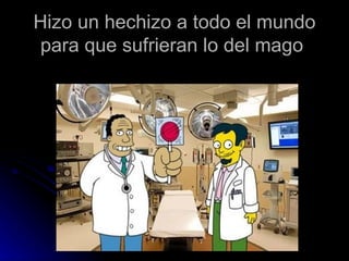Hizo un hechizo a todo el mundo
 para que sufrieran lo del mago
 