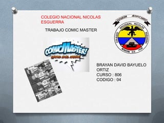 COLEGIO NACIONAL NICOLAS
ESGUERRA
TRABAJO COMIC MASTER
BRAYAN DAVID BAYUELO
ORTIZ
CURSO : 806
CODIGO : 04
 
