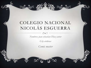 COLEGIO NACIONAL
NICOLÁS ESGUERRA
Nombres: juan sebastian Díaz cantor
Cely cárdenas
Comic master
 