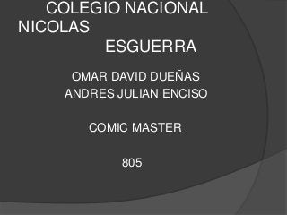 COLEGIO NACIONAL
NICOLAS
ESGUERRA
OMAR DAVID DUEÑAS
ANDRES JULIAN ENCISO
COMIC MASTER
805
 